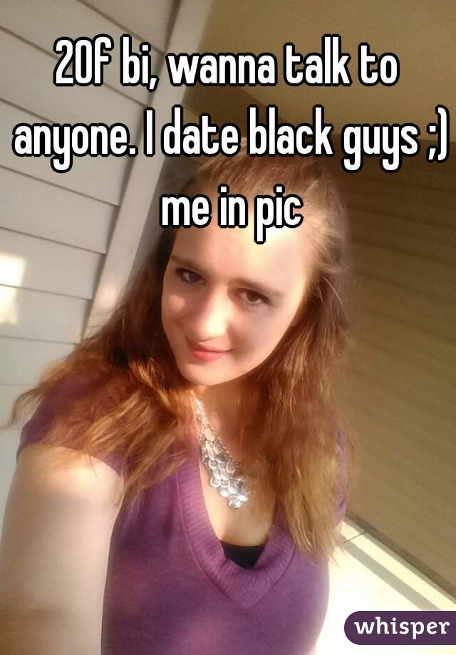 20f bi, wanna talk to anyone. I date black guys ;) me in pic