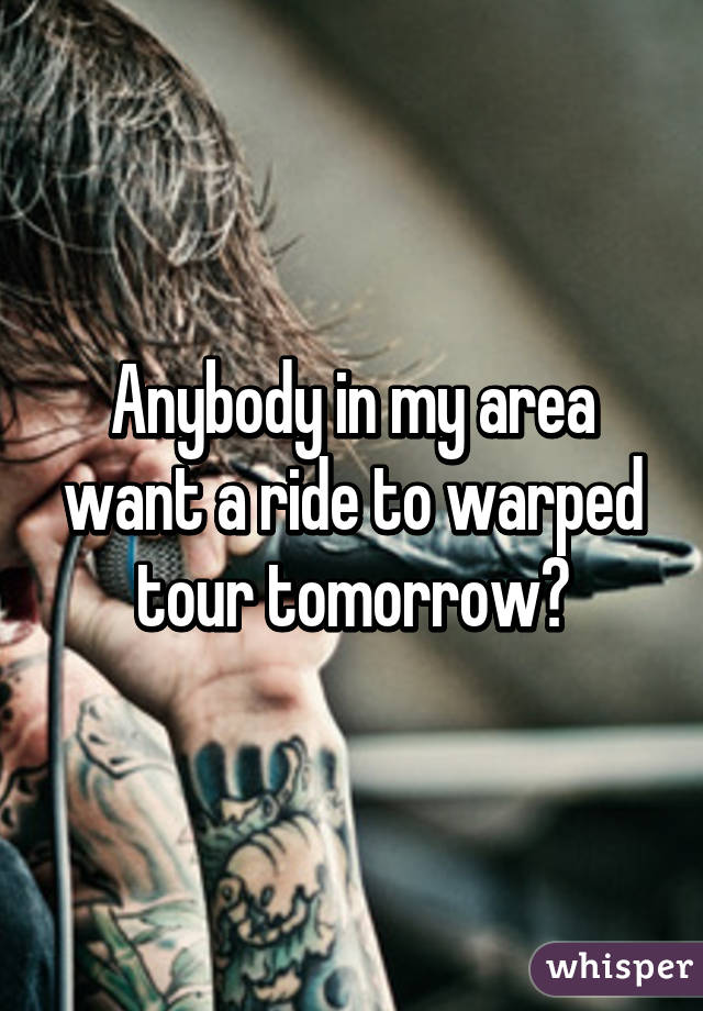 Anybody in my area want a ride to warped tour tomorrow?