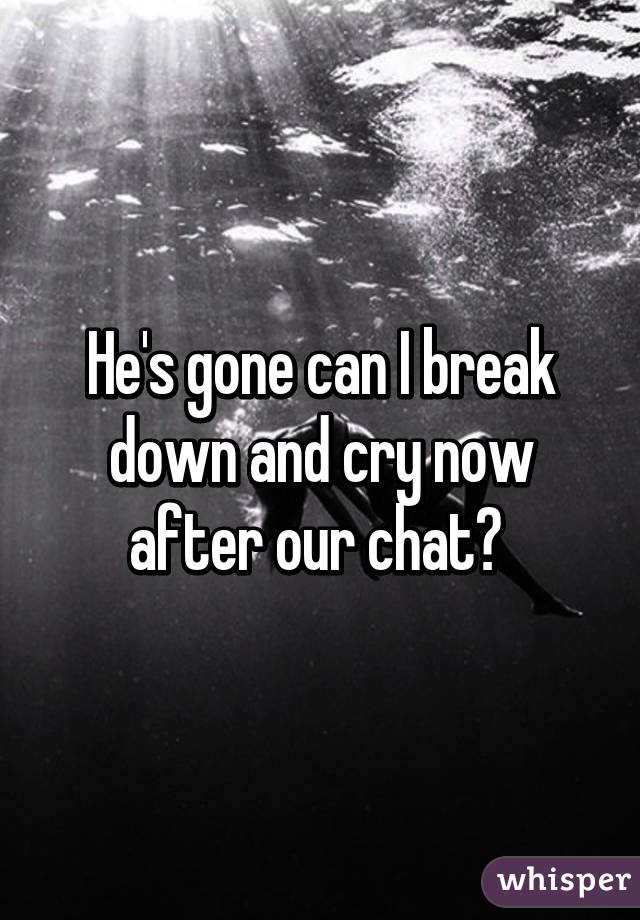 He's gone can I break down and cry now after our chat? 