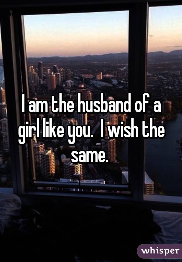 I am the husband of a girl like you.  I wish the same. 