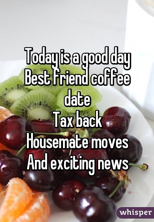 Today is a good day
Best friend coffee date
Tax back
Housemate moves
And exciting news