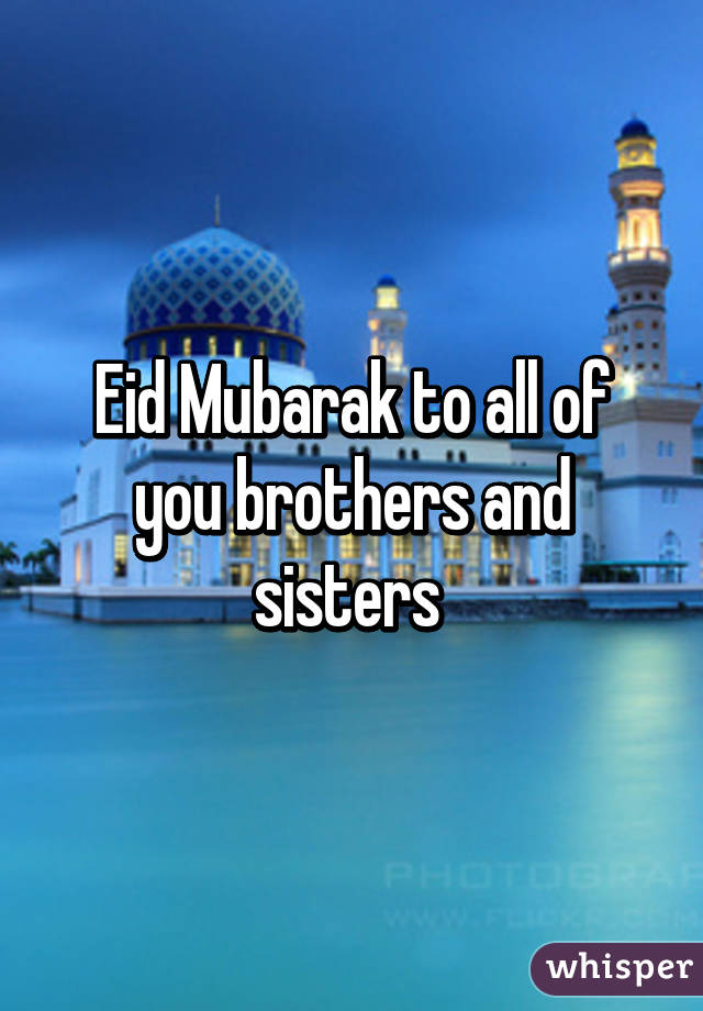 Eid Mubarak to all of you brothers and sisters 