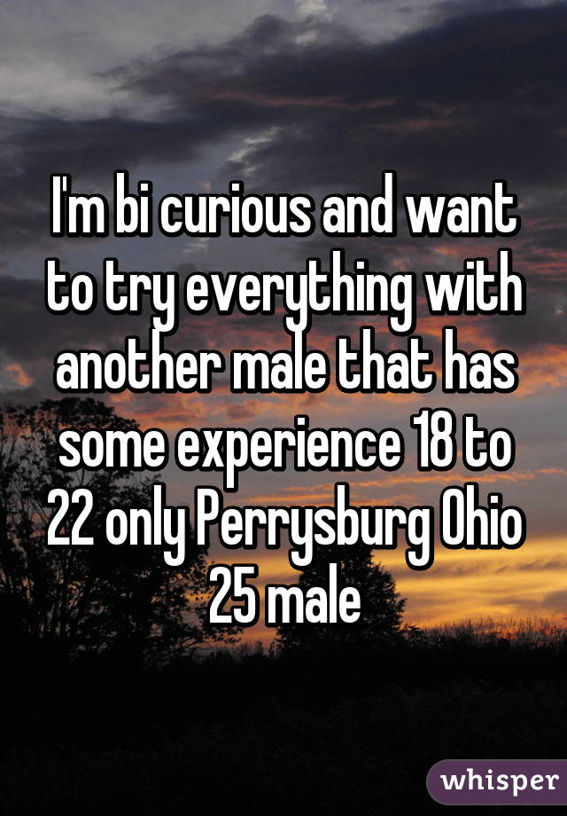 I'm bi curious and want to try everything with another male that has some experience 18 to 22 only Perrysburg Ohio 25 male