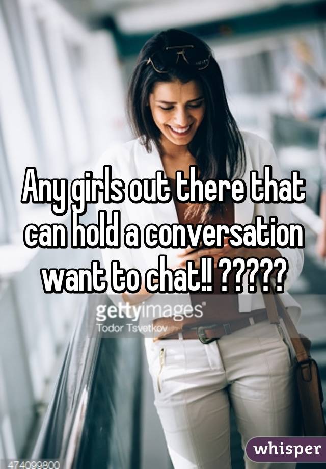 Any girls out there that can hold a conversation want to chat!! 😍😘💯💁🏽