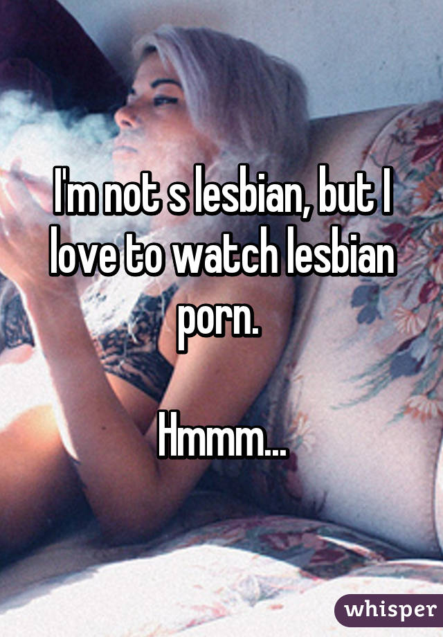 I'm not s lesbian, but I love to watch lesbian porn. 

Hmmm...