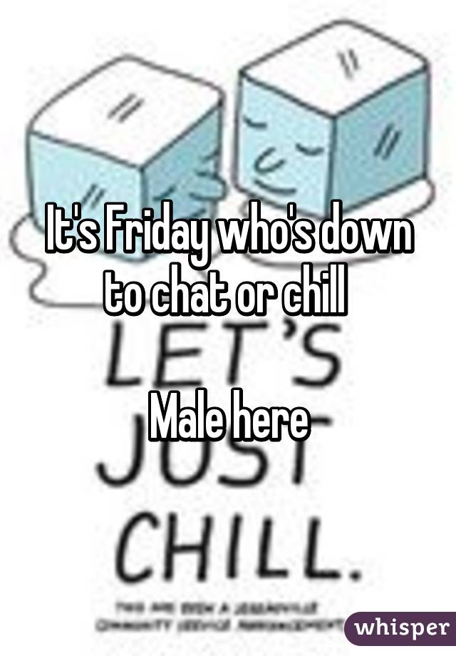 It's Friday who's down to chat or chill 

Male here