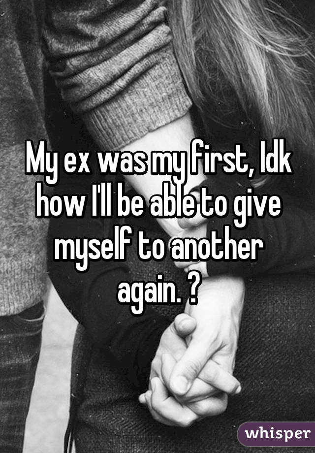 My ex was my first, Idk how I'll be able to give myself to another again. 💔