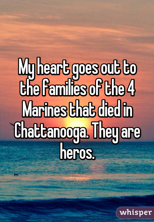 My heart goes out to the families of the 4 Marines that died in Chattanooga. They are heros.