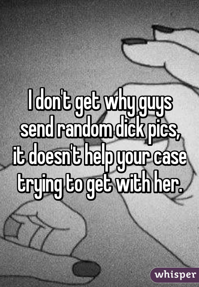 I don't get why guys send random dick pics, it doesn't help your case trying to get with her.