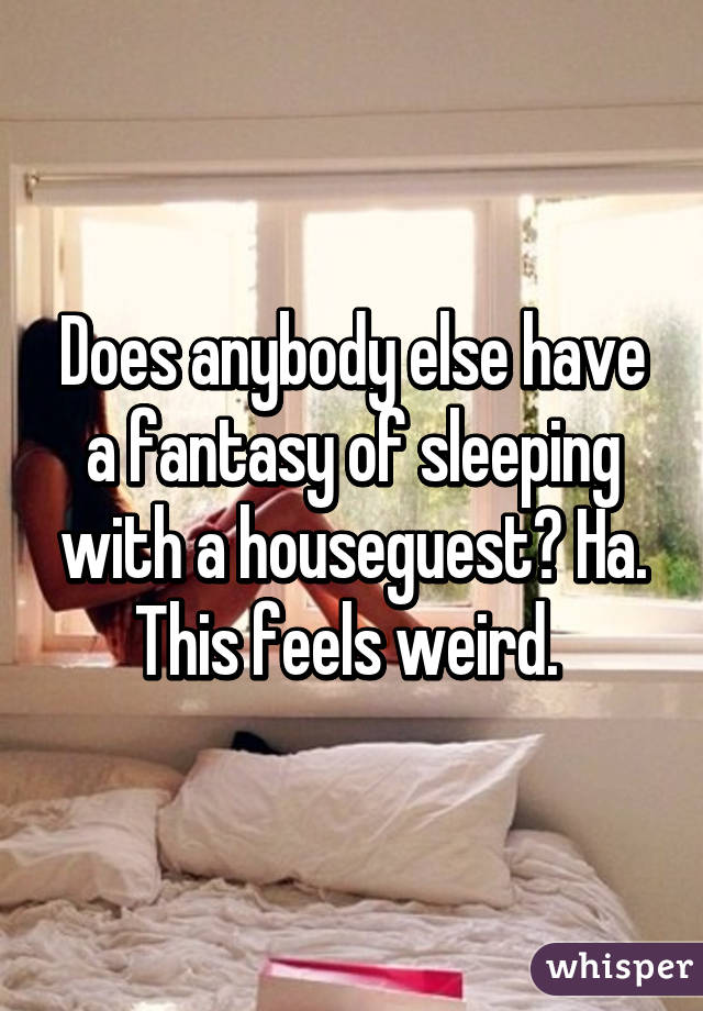 Does anybody else have a fantasy of sleeping with a houseguest? Ha. This feels weird. 