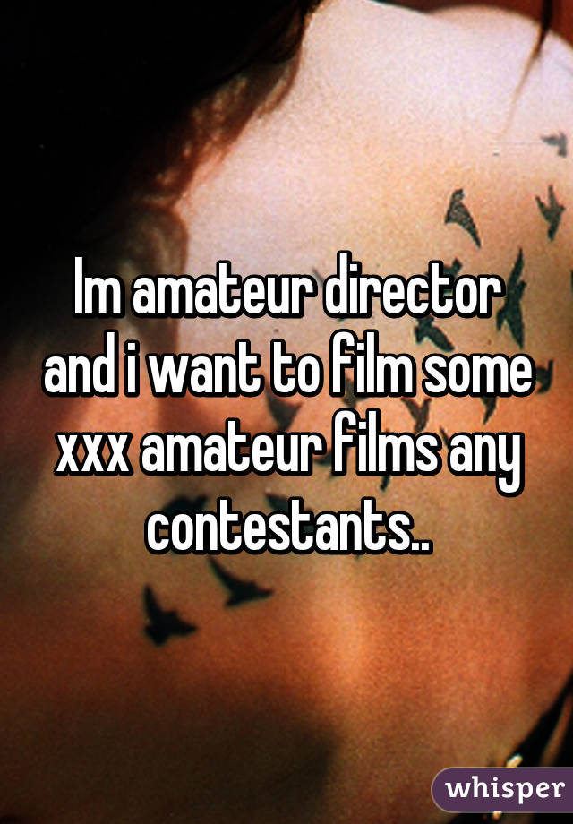 Im amateur director and i want to film some xxx amateur films any contestants..