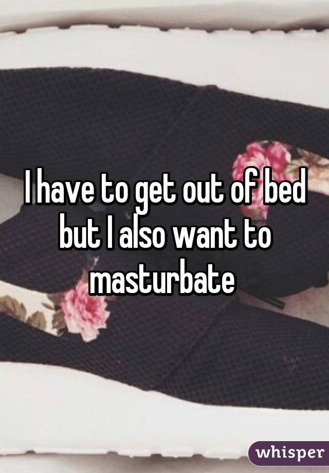 I have to get out of bed but I also want to masturbate 