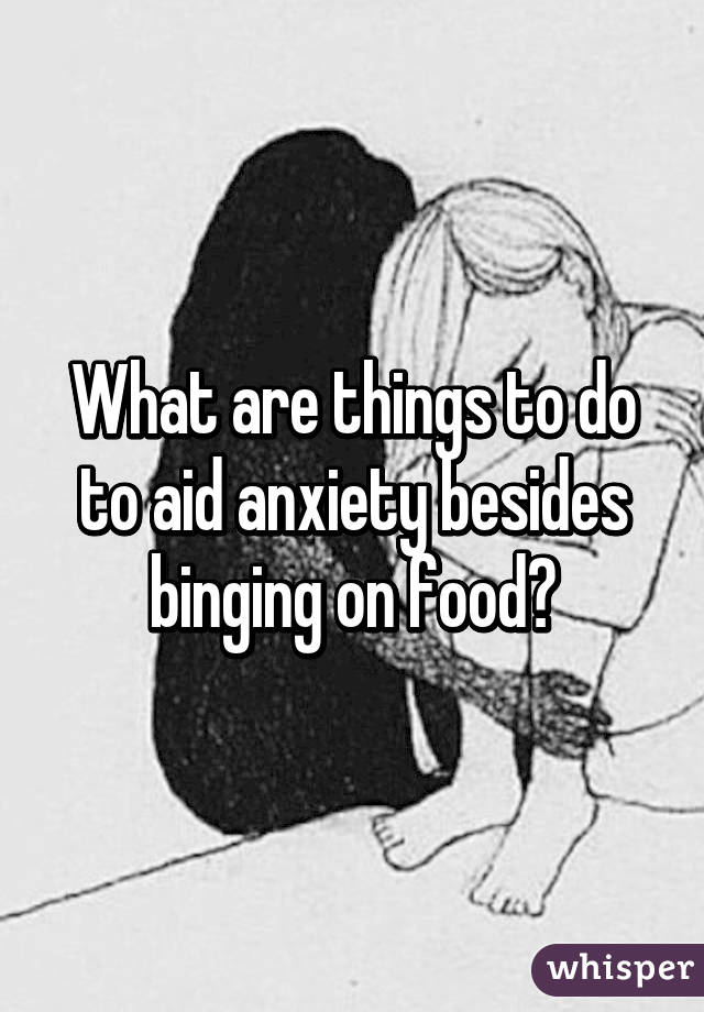 What are things to do to aid anxiety besides binging on food?