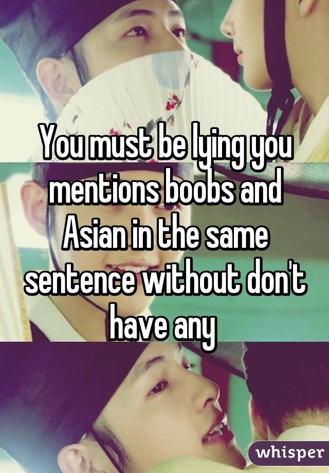 You must be lying you mentions boobs and Asian in the same sentence without don't have any 