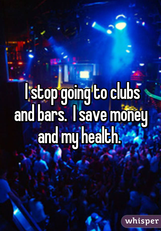  I stop going to clubs and bars.  I save money and my health. 