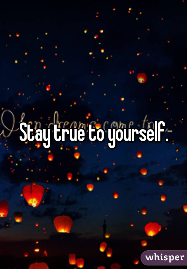 Stay true to yourself.