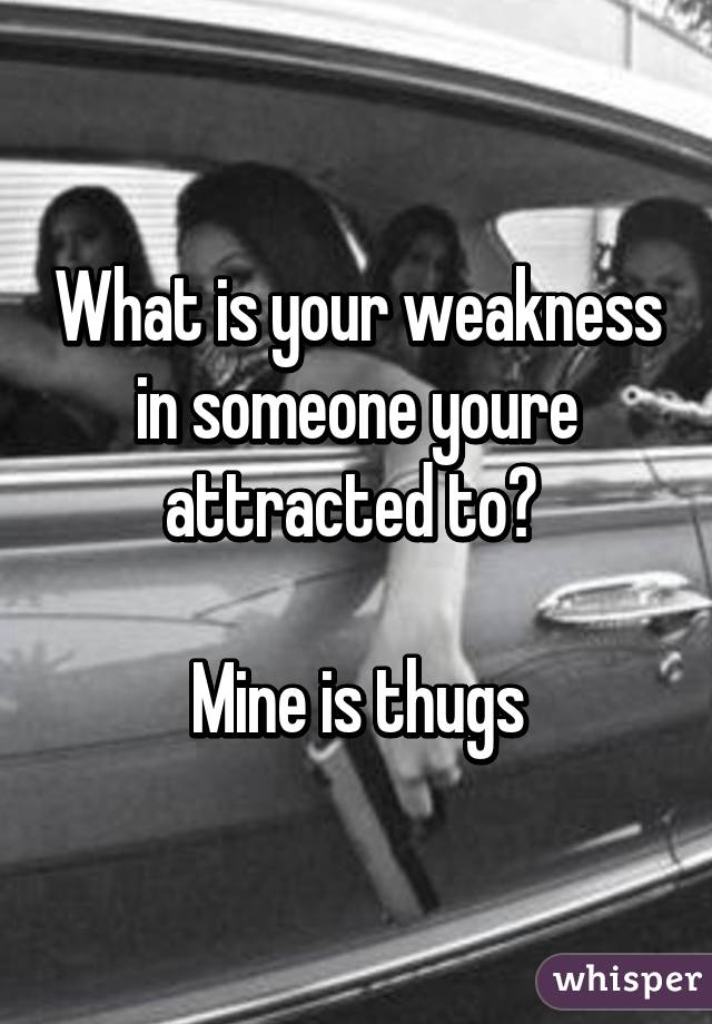 What is your weakness in someone youre attracted to? 

Mine is thugs