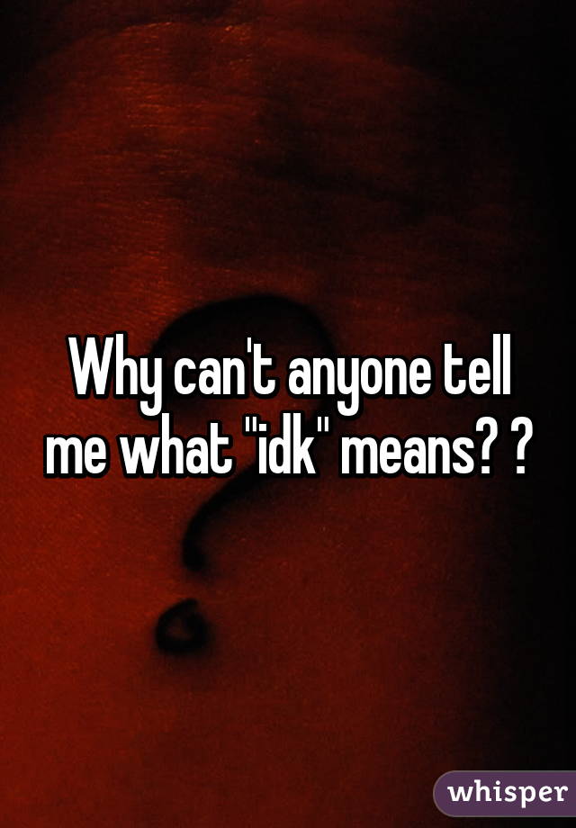 Why can't anyone tell me what "idk" means? 😬