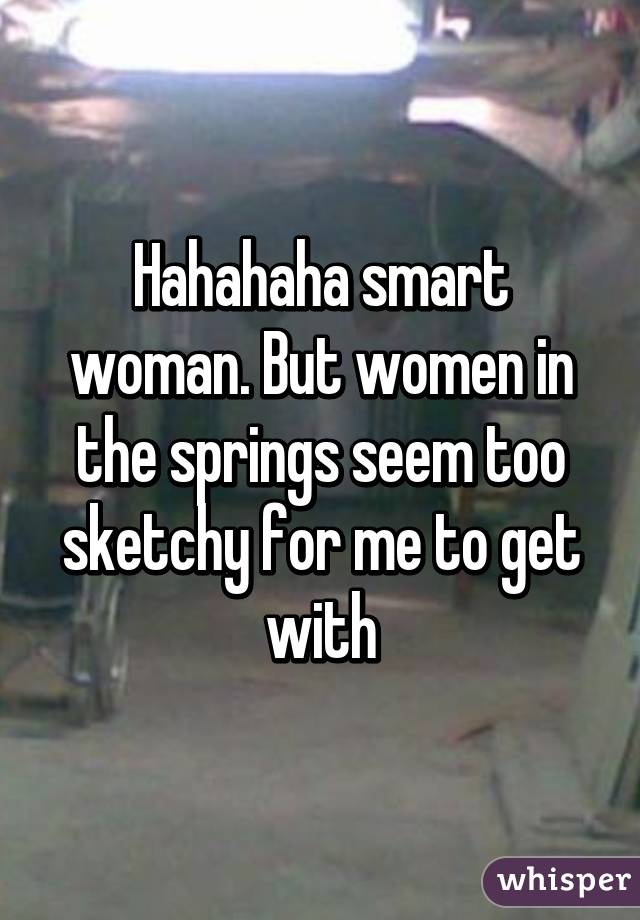 Hahahaha smart woman. But women in the springs seem too sketchy for me to get with