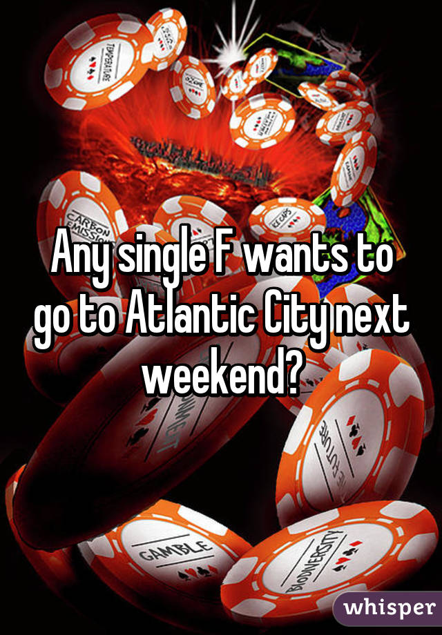 Any single F wants to go to Atlantic City next weekend?