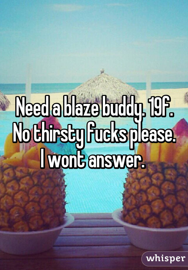 Need a blaze buddy. 19f. No thirsty fucks please. I wont answer. 