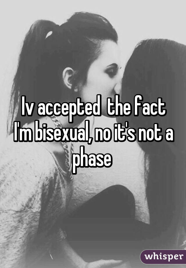 Iv accepted  the fact I'm bisexual, no it's not a phase 