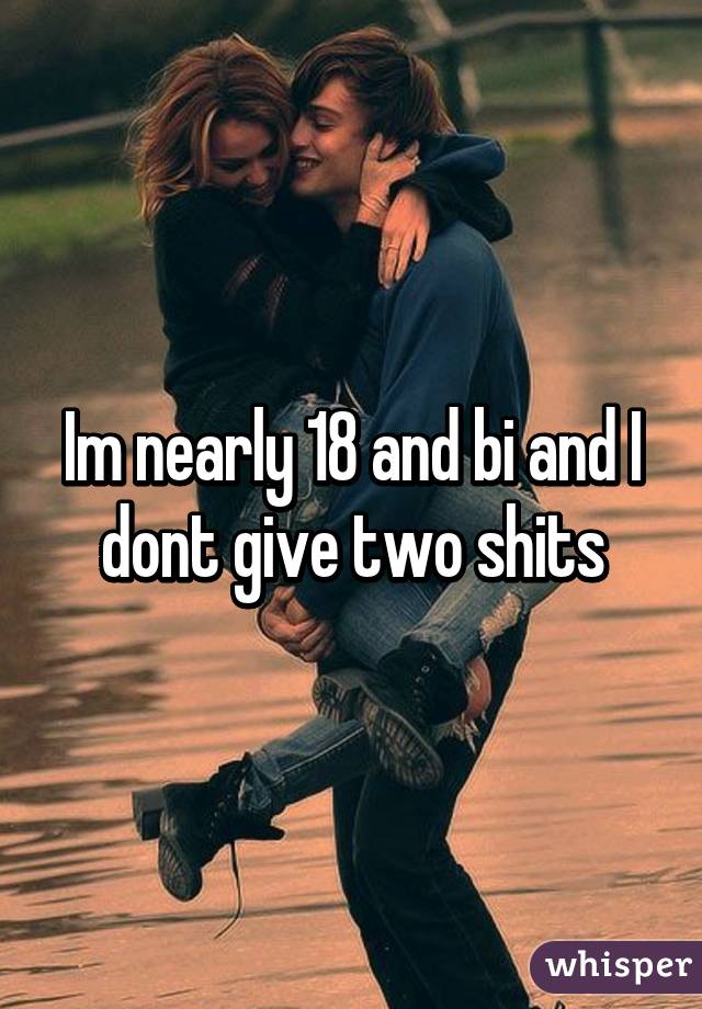 Im nearly 18 and bi and I dont give two shits