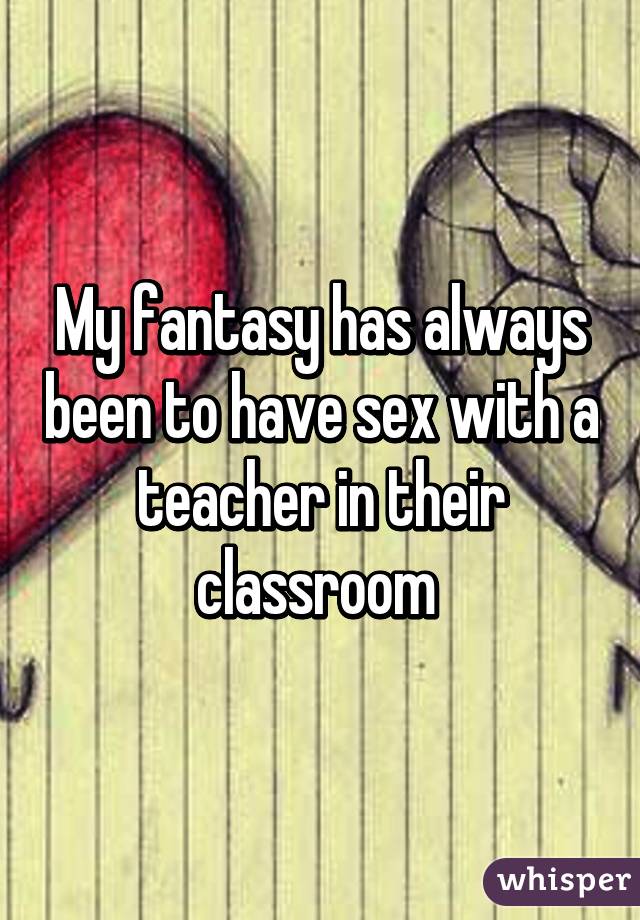 My fantasy has always been to have sex with a teacher in their classroom 