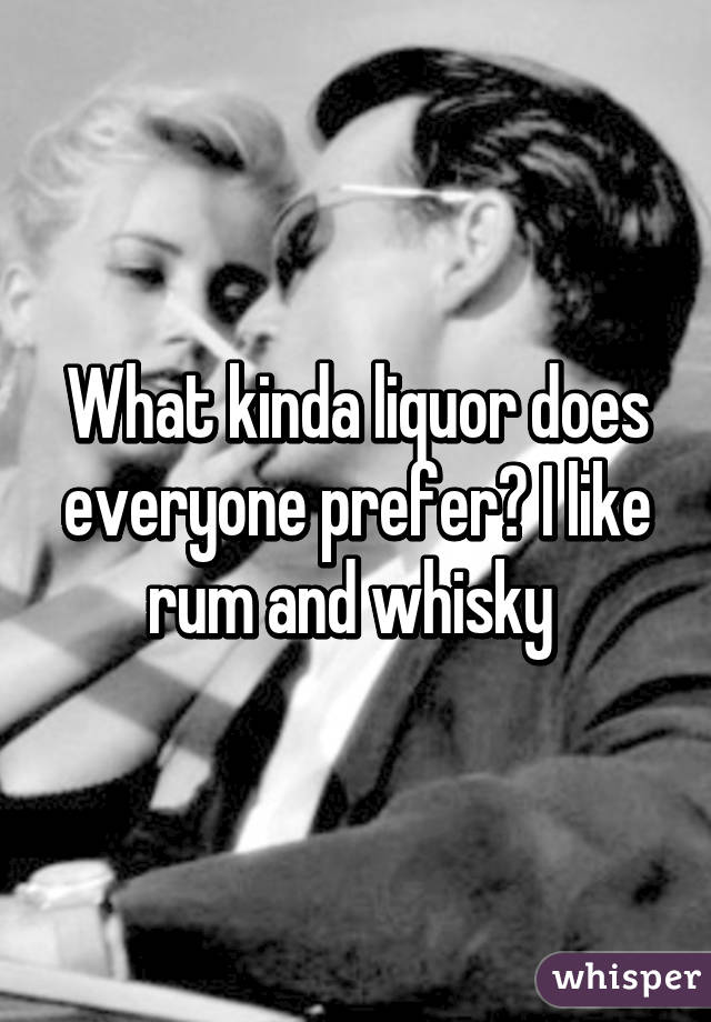 What kinda liquor does everyone prefer? I like rum and whisky 