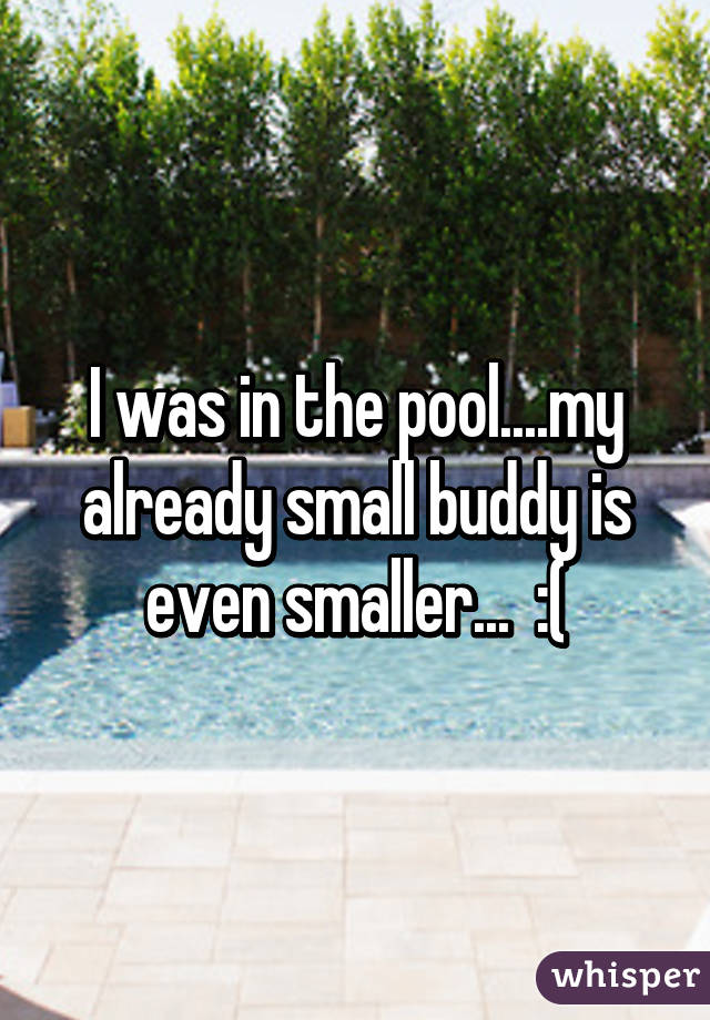 I was in the pool....my already small buddy is even smaller...  :(