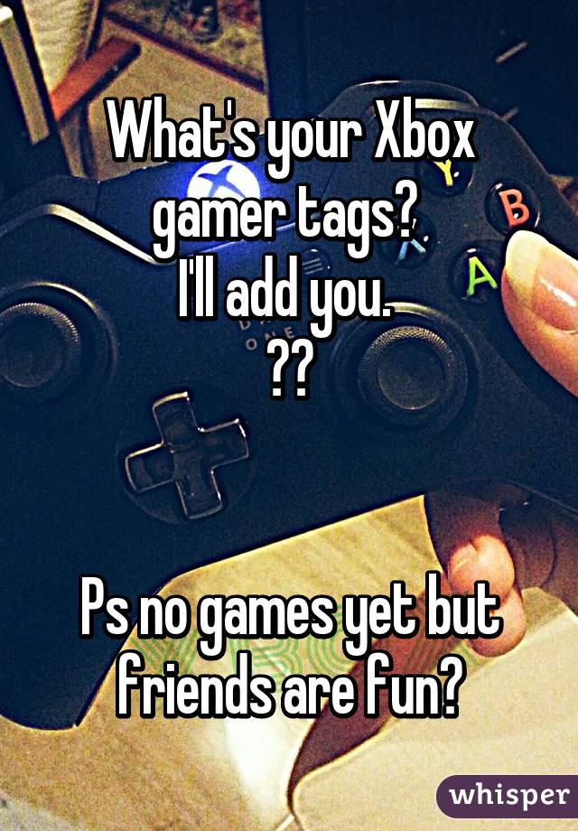 What's your Xbox gamer tags? 
I'll add you. 
☺️


Ps no games yet but friends are fun?