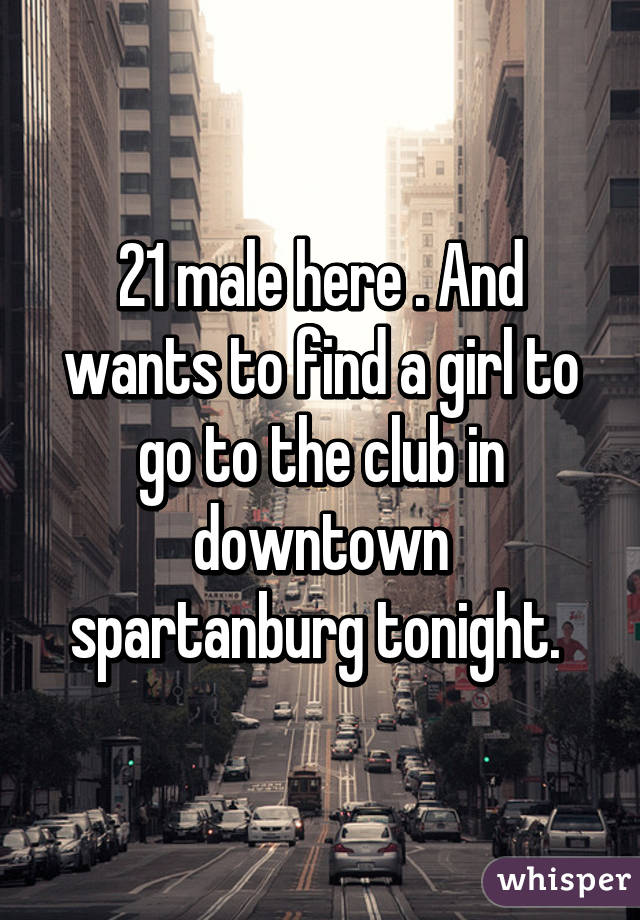 21 male here . And wants to find a girl to go to the club in downtown spartanburg tonight. 