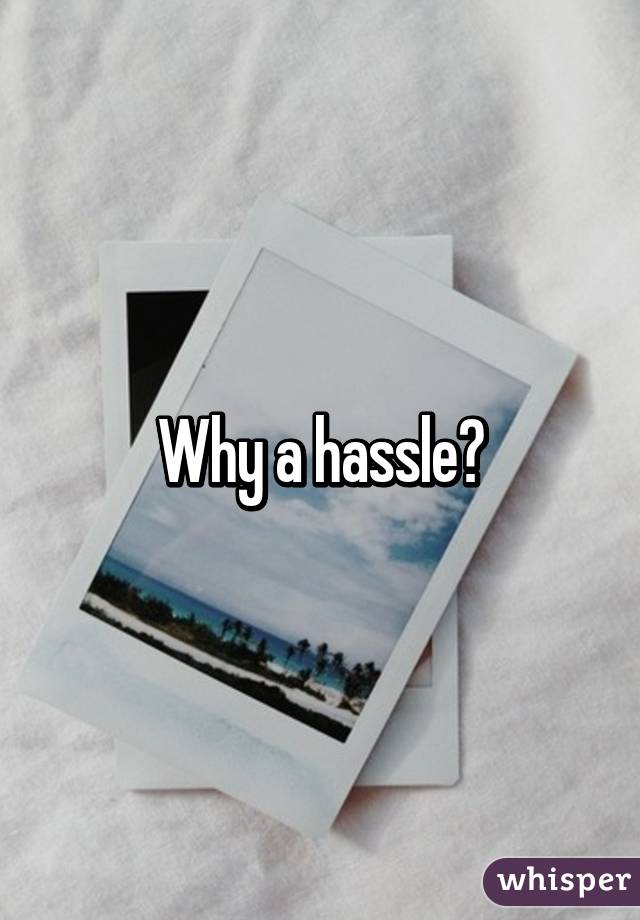 Why a hassle?