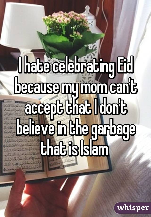 I hate celebrating Eid because my mom can't accept that I don't believe in the garbage that is Islam 