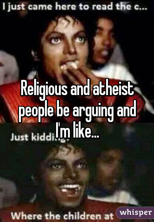 Religious and atheist people be arguing and I'm like...