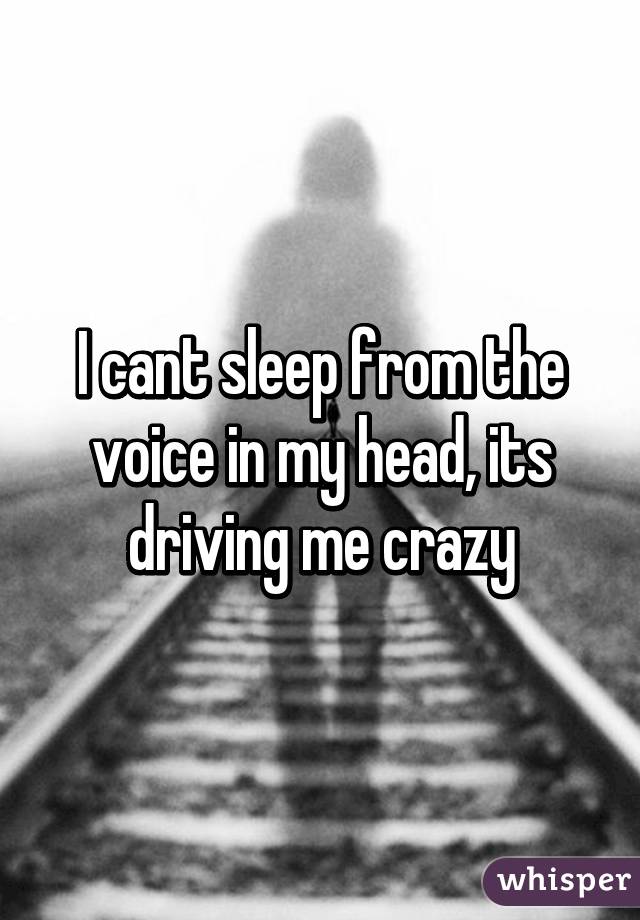 I cant sleep from the voice in my head, its driving me crazy