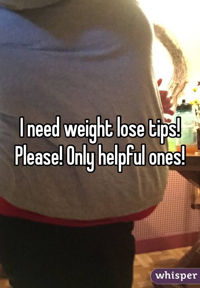 I need weight lose tips! Please! Only helpful ones!