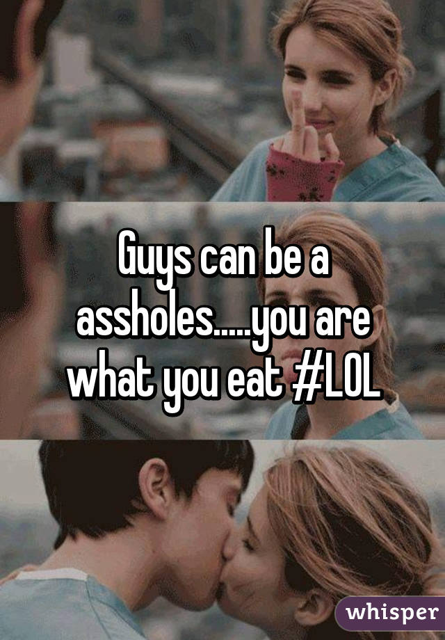 Guys can be a assholes.....you are what you eat #LOL