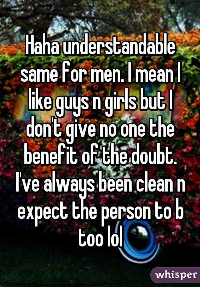 Haha understandable same for men. I mean I like guys n girls but I don't give no one the benefit of the doubt. I've always been clean n expect the person to b too lol