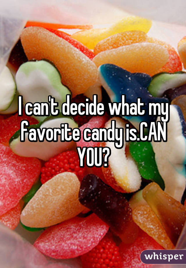 I can't decide what my favorite candy is.CAN YOU?