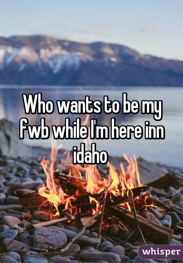 Who wants to be my fwb while I'm here inn idaho 