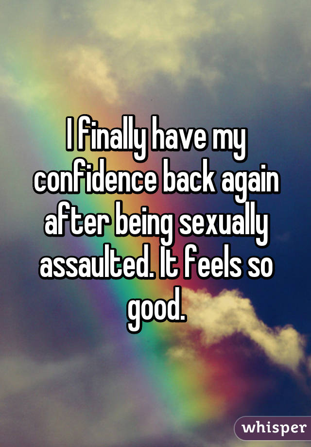 I finally have my confidence back again after being sexually assaulted. It feels so good.