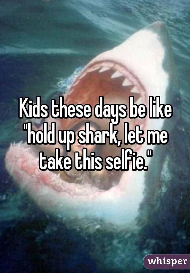 Kids these days be like "hold up shark, let me take this selfie."