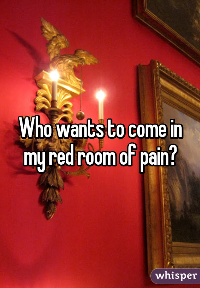 Who wants to come in my red room of pain?