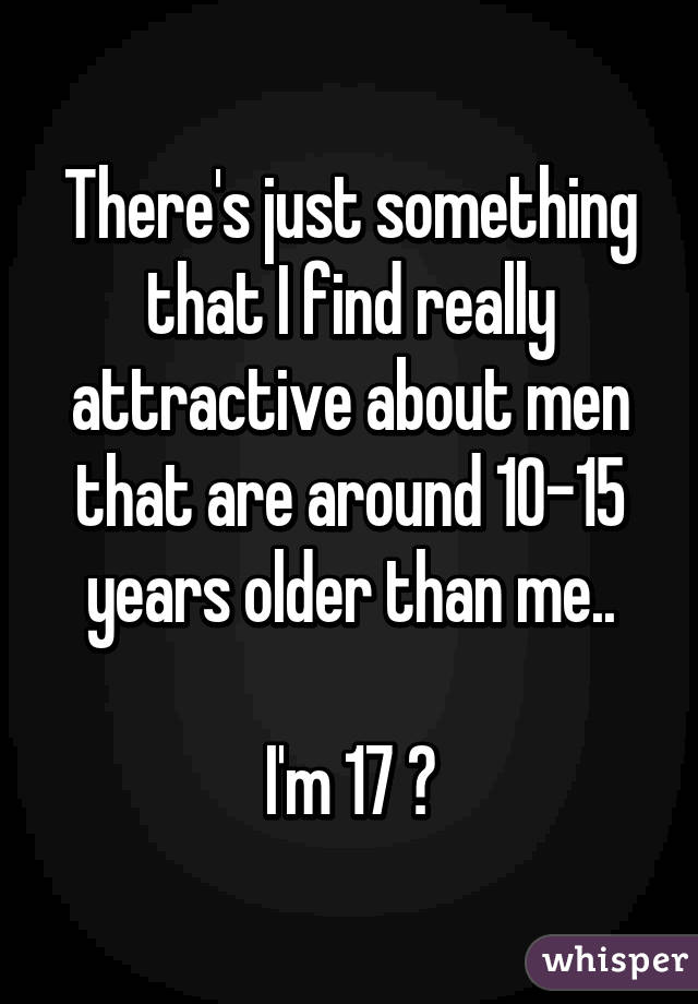 There's just something that I find really attractive about men that are around 10-15 years older than me..

I'm 17 😌