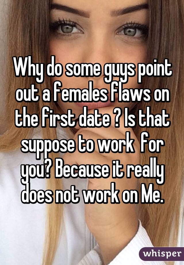 Why do some guys point out a females flaws on the first date ? Is that suppose to work  for you? Because it really does not work on Me.