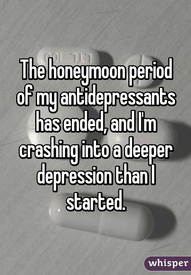 The honeymoon period of my antidepressants has ended, and I'm crashing into a deeper depression than I started.