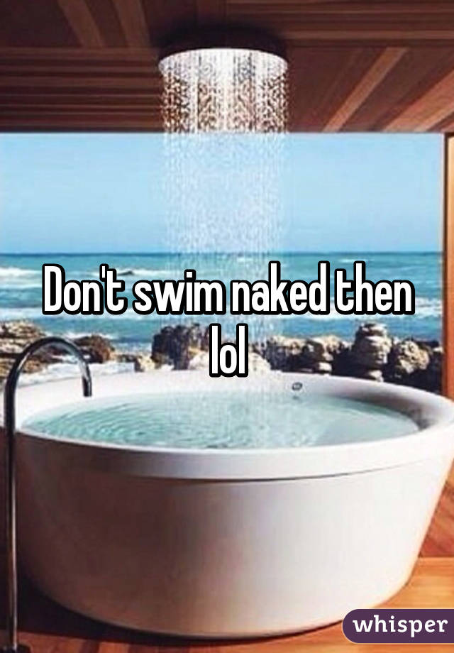 Don't swim naked then lol