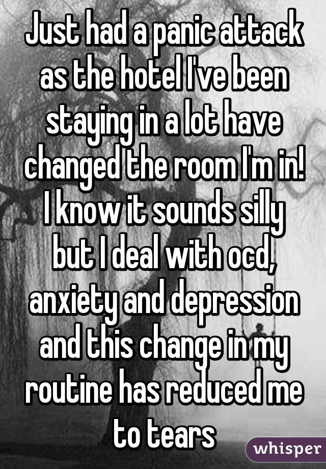 Just had a panic attack as the hotel I've been staying in a lot have changed the room I'm in! I know it sounds silly but I deal with ocd, anxiety and depression and this change in my routine has reduced me to tears