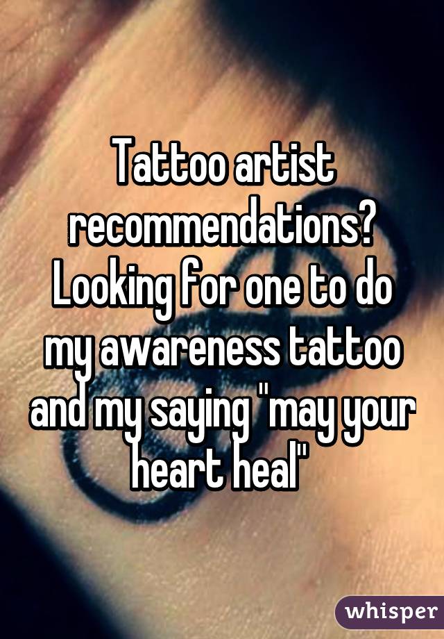 Tattoo artist recommendations? Looking for one to do my awareness tattoo and my saying "may your heart heal" 